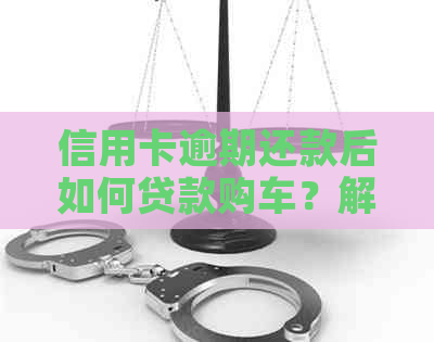 信用卡逾期还款后如何贷款购车？解决方法及注意事项