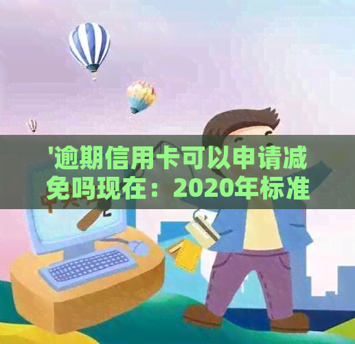 '逾期信用卡可以申请减免吗现在：2020年标准及银监会政策解读'