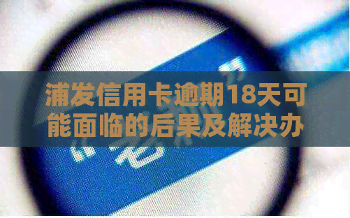 浦发信用卡逾期18天可能面临的后果及解决办法：全面解析与应对策略