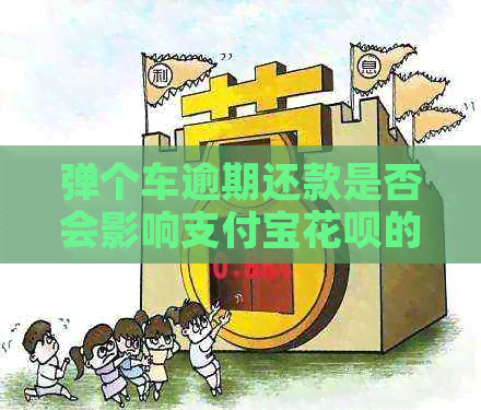 弹个车逾期还款是否会影响支付宝花呗的正常使用？