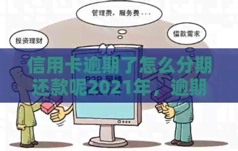 信用卡逾期了怎么分期还款呢2021年，逾期的信用卡如何协商分期还款？