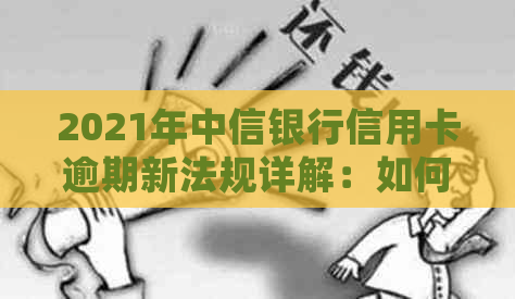 2021年中信银行信用卡逾期新法规详解：如何避免逾期、处理逾期利息及影响？