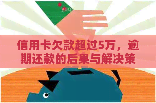 信用卡欠款超过5万，逾期还款的后果与解决策略