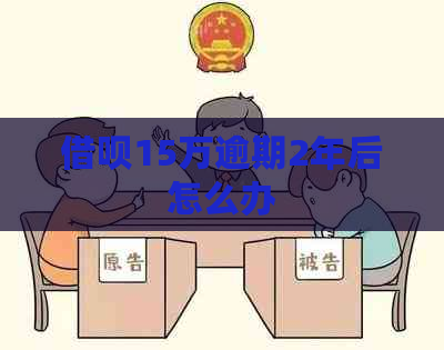 借呗15万逾期2年后怎么办