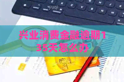 兴业消费金融逾期135天怎么办