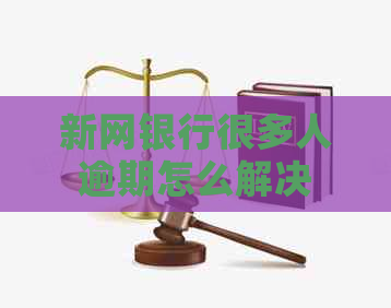 新网银行很多人逾期怎么解决