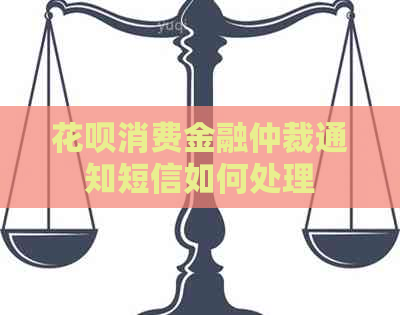 花呗消费金融仲裁通知短信如何处理