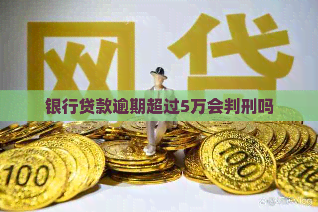 银行贷款逾期超过5万会判刑吗