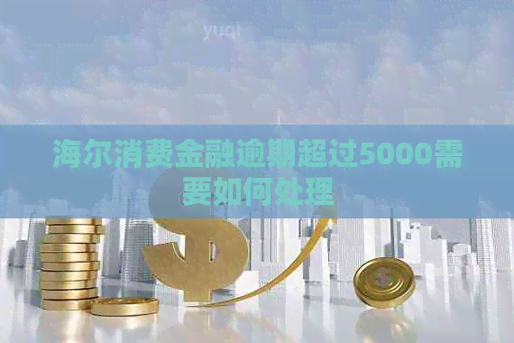 海尔消费金融逾期超过5000需要如何处理