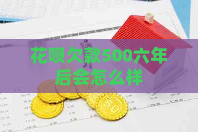 花呗欠款500六年后会怎么样