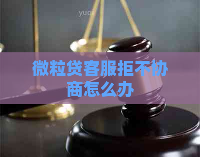 微粒贷客服拒不协商怎么办