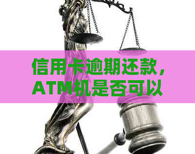 信用卡逾期还款，ATM机是否可以作为最后还款途径？