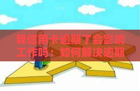 我信用卡逾期了会影响工作吗：如何解决逾期问题以及对工作的影响