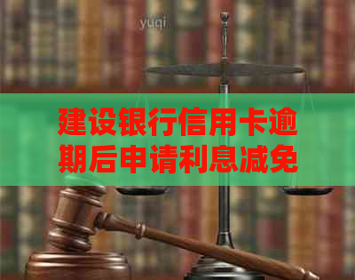 建设银行信用卡逾期后申请利息减免政策全解析，如何操作？