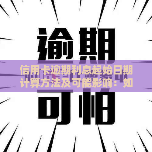 信用卡逾期利息起始日期计算方法及可能影响：如何避免不必要的费用累积？