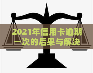 2021年信用卡逾期一次的后果与解决办法：如何避免影响信用评分？