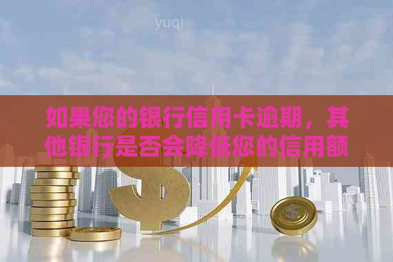 如果您的银行信用卡逾期，其他银行是否会降低您的信用额度？