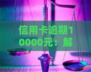 信用卡逾期10000元：解决方案、影响与如何应对