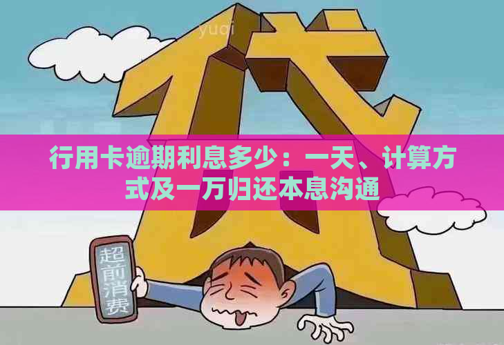 行用卡逾期利息多少：一天、计算方式及一万归还本息沟通