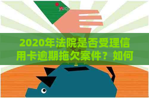 2020年法院是否受理信用卡逾期拖欠案件？如何处理信用卡逾期问题？