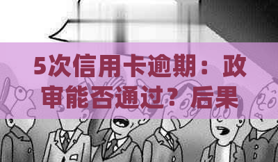 5次信用卡逾期：政审能否通过？后果如何处理？会不会影响信用记录？