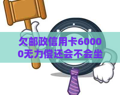 欠邮政信用卡60000无力偿还会不会坐牢？