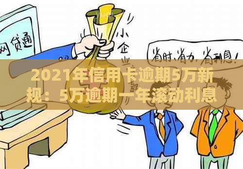 2021年信用卡逾期5万新规：5万逾期一年滚动利息计算与刑事责任解答