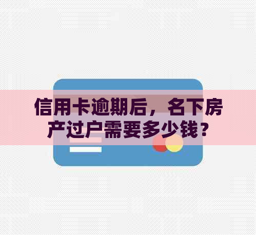 信用卡逾期后，名下房产过户需要多少钱？