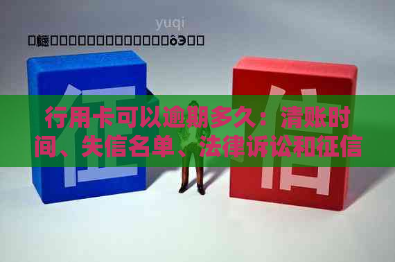 行用卡可以逾期多久：清账时间、失信名单、法律诉讼和影响解答