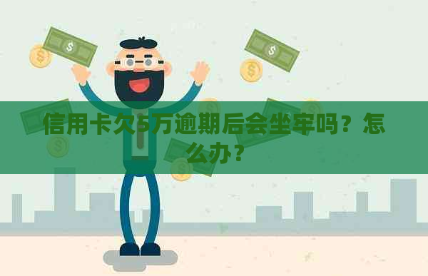 信用卡欠5万逾期后会坐牢吗？怎么办？