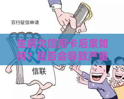 生病欠信用卡后果如何？是否会导致严重后果及应对措