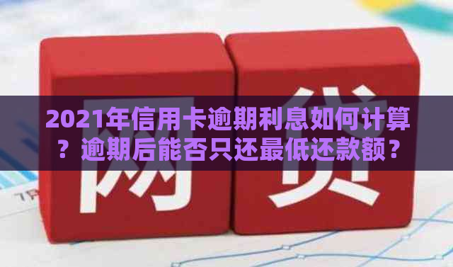 2021年信用卡逾期利息如何计算？逾期后能否只还更低还款额？