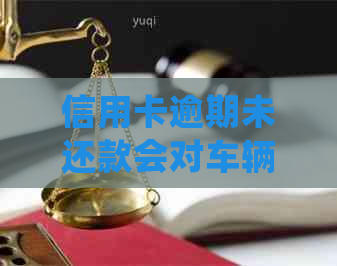 信用卡逾期未还款会对车辆产生影响吗？如何处理车辆相关问题？