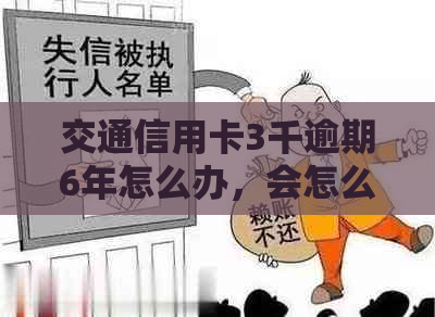 交通信用卡3千逾期6年怎么办，会怎么样？利息多少？