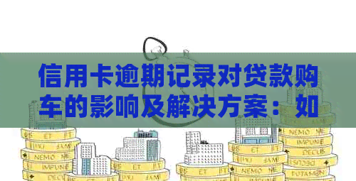 信用卡逾期记录对贷款购车的影响及解决方案：如何消除信用障碍并顺利购车？