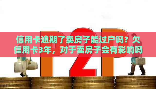 信用卡逾期了卖房子能过户吗？欠信用卡3年，对于卖房子会有影响吗？